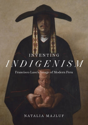 Inventing Indigenism: Francisco Laso's Image of Modern Peru by Majluf, Natalia