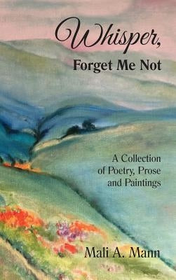 Whisper Forget Me Not: A Collection of Poetry, Prose and Paintings by Mann, Mali a.
