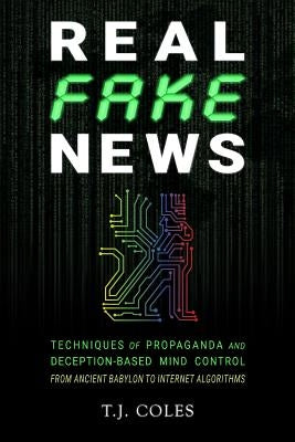 Real Fake News: Techniques of Propaganda and Deception-based Mind Control, from Ancient Babylon to Internet Algorithms by Coles, T. J.
