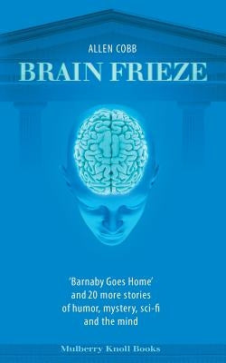 Brain Frieze: 'Barnaby Goes Home' and 20 More Stories of Humor, Mystery, Sci-Fi, and the Mind by Cobb, Allen T.