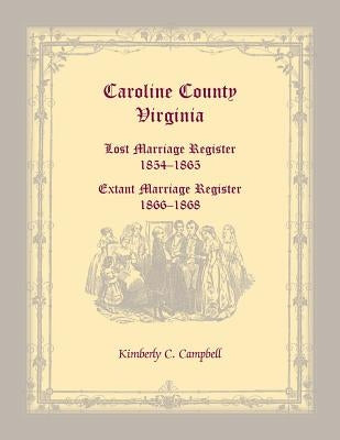 Caroline County, Virginia: Lost Marriage Register, 1854-1865, Extant Marriage Register, 1866-1868 by Campbell, Kimberly