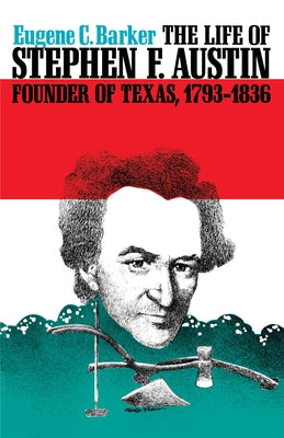 The Life of Stephen F. Austin, Founder of Texas, 1793-1836: A Chapter in the Westward Movement of the Anglo-American People by Barker, Eugene C.