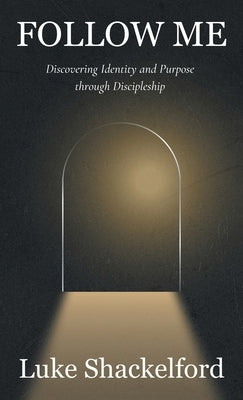 Follow Me: Discovering Identity and Purpose Through Discipleship by Shackelford, Luke