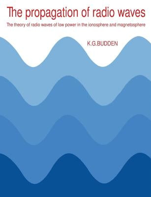 The Propagation of Radio Waves: The Theory of Radio Waves of Low Power in the Ionosphere and Magnetosphere by Budden, K. G.