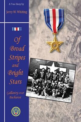 Of Broad Stripes and Bright Stars: Gallantry Over Bucharest by Whiting, Jerry W.