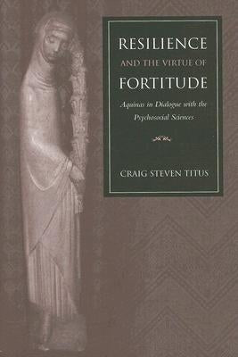 Resilience and the Virtue of Fortitude Aquinas in Dialogue with the Psychosocial Sciences by Titus, Craig Steven