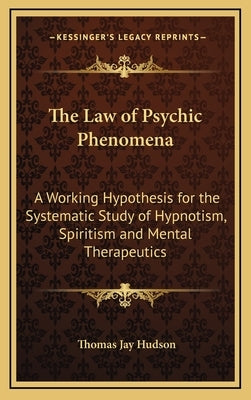 The Law of Psychic Phenomena: A Working Hypothesis for the Systematic Study of Hypnotism, Spiritism and Mental Therapeutics by Hudson, Thomas Jay