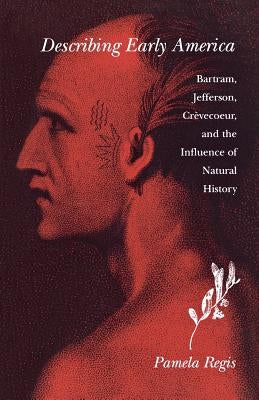 Describing Early America: Bartram, Jefferson, Crevècoeur, and the Influence of Natural History by Regis, Pamela