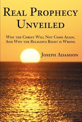 Real Prophecy Unveiled: Why the Christ Will Not Come Again, And Why the Religious Right is Wrong by Adamson, Joseph J.