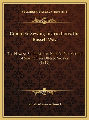 Complete Sewing Instructions, the Russell Way: The Newest, Simplest, and Most Perfect Method of Sewing Ever Offered Women (1917) by Russell, Maude Westerman