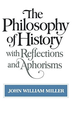 The Philosophy of History: With Reflections and Aphorisms by Miller, John William