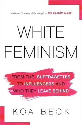 White Feminism: From the Suffragettes to Influencers and Who They Leave Behind by Beck, Koa