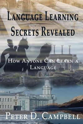 Language Learning Secrets Revealed: How Anyone can Learn a Language by Campbell, Peter D.