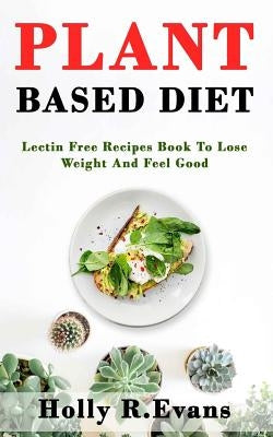 Plant Based Diet: Lectin Free Recipies Book To Loose Weight And Feel Good by Evans, Holly R.