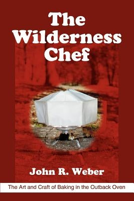 The Wilderness Chef: The Art and Craft of Baking in the Outback Oven by Weber, John R.