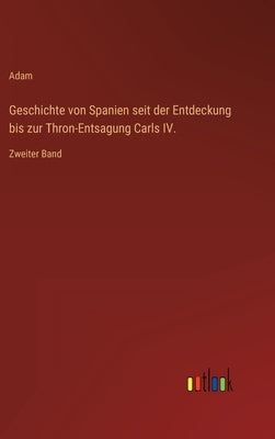 Geschichte von Spanien seit der Entdeckung bis zur Thron-Entsagung Carls IV.: Zweiter Band by Adam