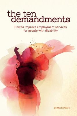 The Ten Demandments: How to improve employment services for people with disability by Wren, Martin