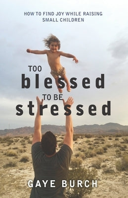Too Blessed to be Stressed: How to Find Joy While Raising Small Children by Burch, Gaye