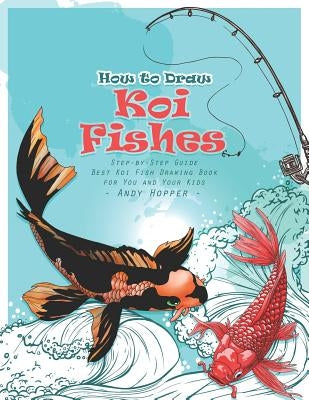 How to Draw Koi Fishes Step-by-Step Guide: Best Koi Fish Drawing Book for You and Your Kids by Hopper, Andy