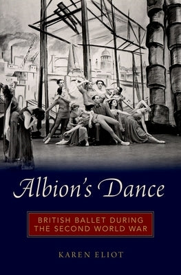 Albion's Dance: British Ballet During the Second World War by Eliot, Karen