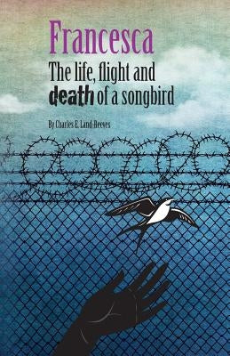 Francesca: The life, flight and death of a songbird by Land-Reeves, Charles E.