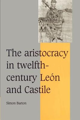 The Aristocracy in Twelfth-Century León and Castile by Barton, Simon