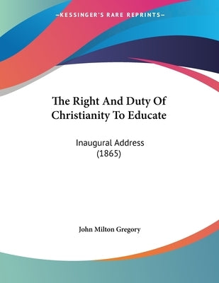 The Right And Duty Of Christianity To Educate: Inaugural Address (1865) by Gregory, John Milton