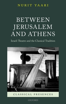 Between Jerusalem and Athens: Israeli Theatre and the Classical Tradition by Yaari, Nurit