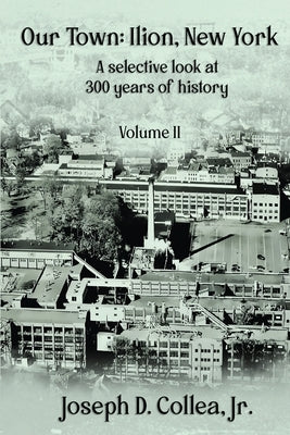 Our Town-Ilion, NY: A Selective Look at 300 Years of History Volume II by Collea, Joseph D., Jr.