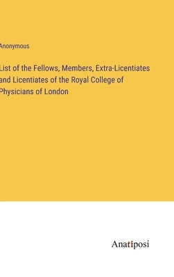 List of the Fellows, Members, Extra-Licentiates and Licentiates of the Royal College of Physicians of London by Anonymous