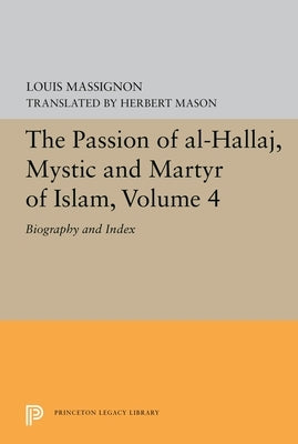 The Passion of Al-Hallaj, Mystic and Martyr of Islam, Volume 4: Biography and Index by Massignon, Louis
