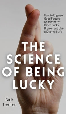 The Science of Being Lucky: How to Engineer Good Fortune, Consistently Catch Lucky Breaks, and Live a Charmed Life by Trenton, Nick