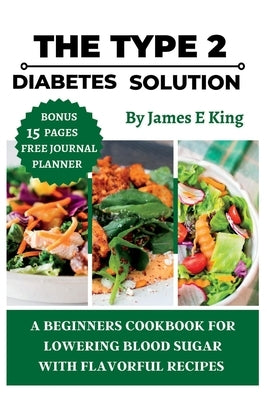 The Type 2 Diabetes Solution: A Beginner's Cookbook for Lowering Blood Sugar with Flavorful Recipes by E. King, James