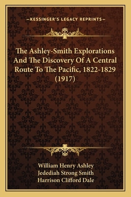The Ashley-Smith Explorations And The Discovery Of A Central Route To The Pacific, 1822-1829 (1917) by Ashley, William Henry