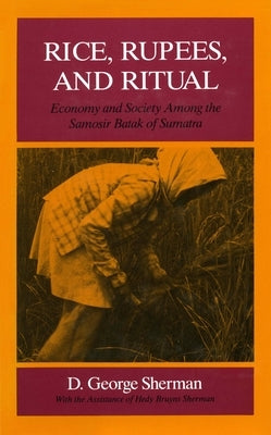 Rice, Rupees, and Ritual: Economy and Society Among the Samosir Batak of Sumatra by Sherman, D. George