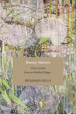 Beauty Matters: Civics Lessons from an Olmsted Village by Sells, Benjamin