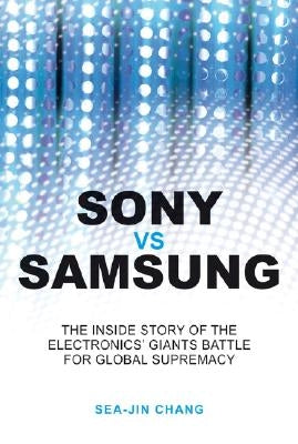 Sony Vs Samsung: The Inside Story of the Electronics Giants' Battle for Global Supremacy by Chang, Sea-Jin