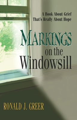 Markings on the Windowsill: A Book about Grief That's Really about Hope by Greer, Ronald J.