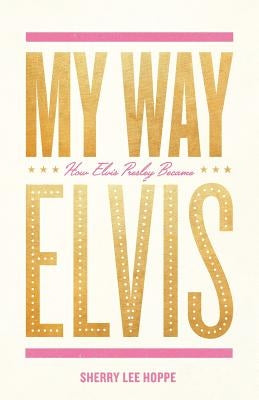 My Way: How Elvis Presley Became Elvis by Hoppe, Sherry Lee