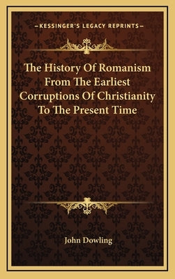 The History of Romanism from the Earliest Corruptions of Christianity to the Present Time by Dowling, John