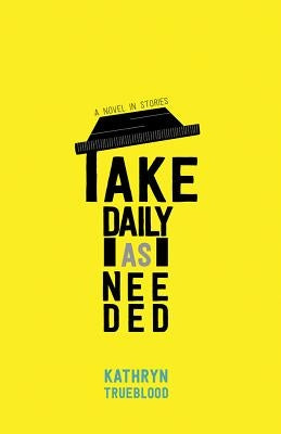 Take Daily as Needed: A Novel in Stories by Trueblood, Kathryn