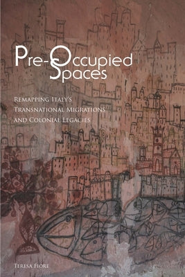 Pre-Occupied Spaces: Remapping Italy's Transnational Migrations and Colonial Legacies by Fiore, Teresa