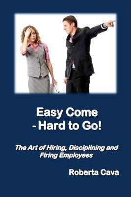 Easy Come - Hard to Go: The Art of Hiring, Disciplining and Firing Employees by Cava, Roberta