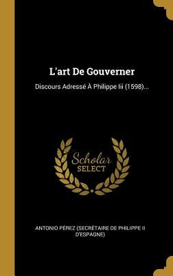 L'art De Gouverner: Discours Adressé À Philippe Iii (1598)... by Antonio P&#233;rez (Secr&#233;taire de Philippe