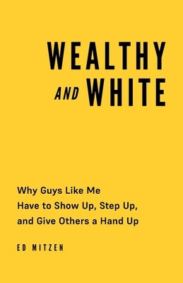 Wealthy and White: Why Guys Like Me Have to Show Up, Step Up, and Give Others a Hand Up by Mitzen, Ed