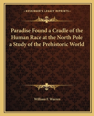 Paradise Found a Cradle of the Human Race at the North Pole a Study of the Prehistoric World by Warren, William F.