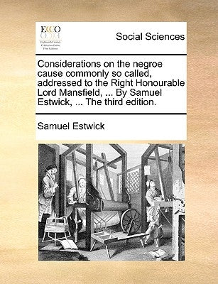 Considerations on the Negroe Cause Commonly So Called, Addressed to the Right Honourable Lord Mansfield, ... by Samuel Estwick, ... the Third Edition. by Estwick, Samuel