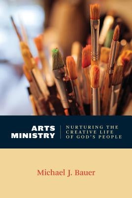 Arts Ministry: Nurturing the Creative Life of God's People by Bauer, Michael J.