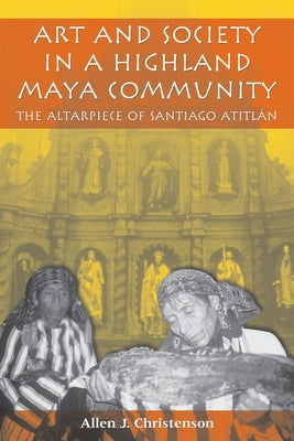 Art and Society in a Highland Maya Community: The Altarpiece of Santiago Atitlán by Christenson, Allen J.