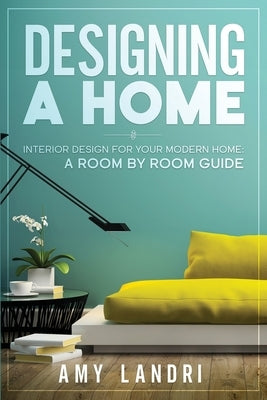 Designing a HOME: Interior Design for your Modern Home - A ROOM-BY-ROOM GUIDE by Landri, Amy